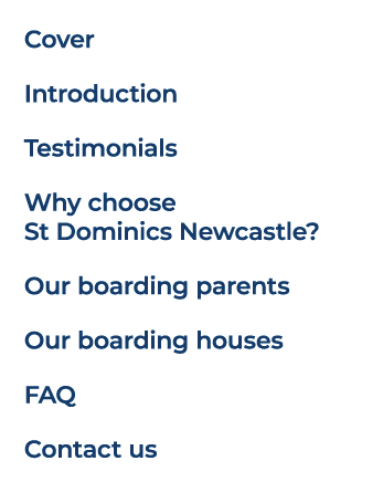 Cover Introduction Testimonials Why choose St Dominics Newcastle? Our boarding parents Our boarding houses FAQ Contac...